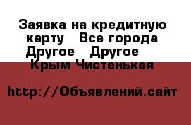 Заявка на кредитную карту - Все города Другое » Другое   . Крым,Чистенькая